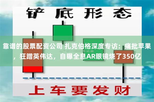 靠谱的股票配资公司 扎克伯格深度专访：痛批苹果，狂蹭英伟达，自曝全息AR眼镜烧了350亿