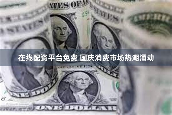 在线配资平台免费 国庆消费市场热潮涌动