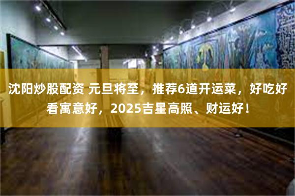 沈阳炒股配资 元旦将至，推荐6道开运菜，好吃好看寓意好，2025吉星高照、财运好！