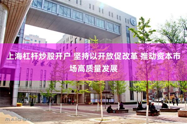 上海杠杆炒股开户 坚持以开放促改革 推动资本市场高质量发展