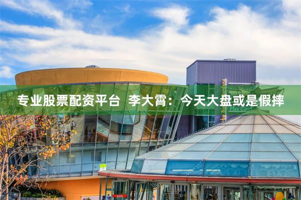 专业股票配资平台  李大霄：今天大盘或是假摔
