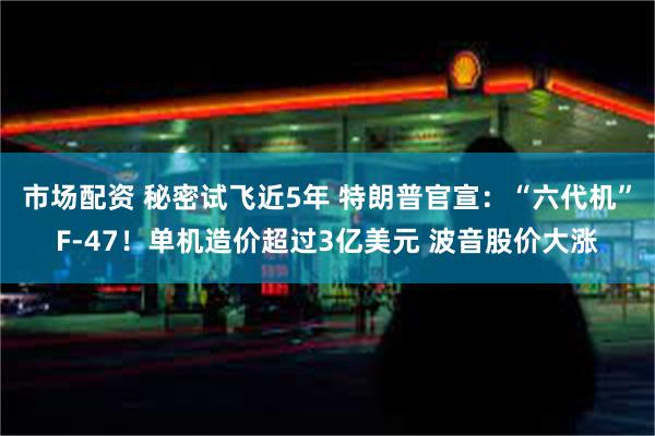 市场配资 秘密试飞近5年 特朗普官宣：“六代机”F-47！单机造价超过3亿美元 波音股价大涨