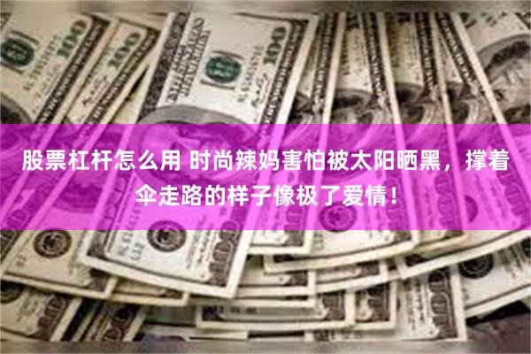 股票杠杆怎么用 时尚辣妈害怕被太阳晒黑，撑着伞走路的样子像极了爱情！