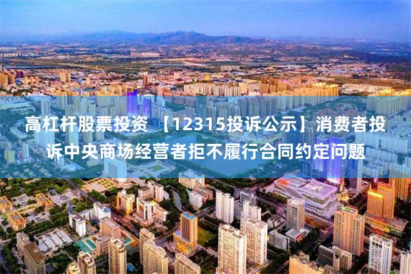 高杠杆股票投资 【12315投诉公示】消费者投诉中央商场经营者拒不履行合同约定问题