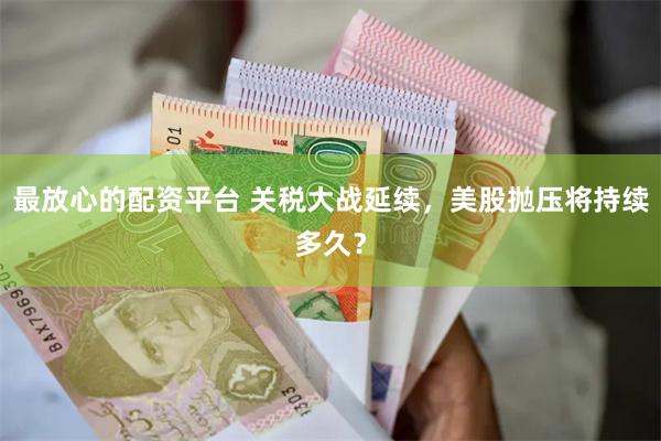 最放心的配资平台 关税大战延续，美股抛压将持续多久？