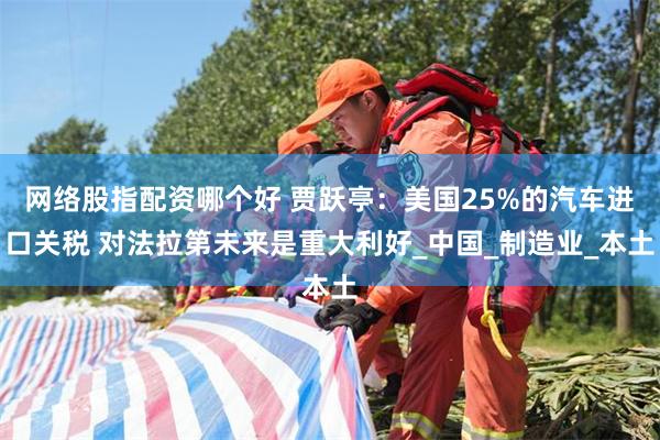 网络股指配资哪个好 贾跃亭：美国25%的汽车进口关税 对法拉第未来是重大利好_中国_制造业_本土