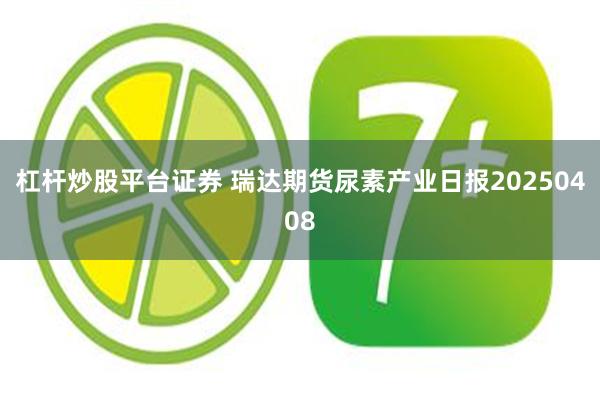 杠杆炒股平台证券 瑞达期货尿素产业日报20250408