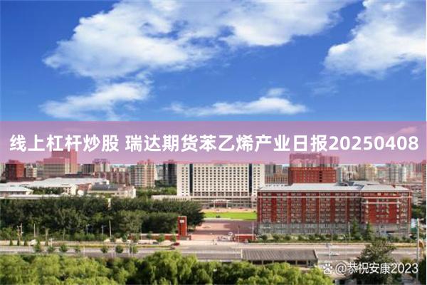 线上杠杆炒股 瑞达期货苯乙烯产业日报20250408