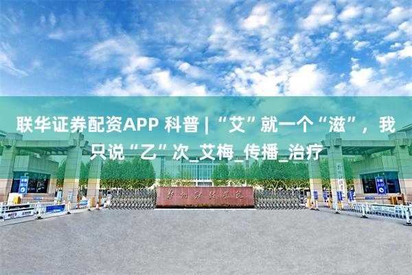 联华证券配资APP 科普 | “艾”就一个“滋”，我只说“乙”次_艾梅_传播_治疗