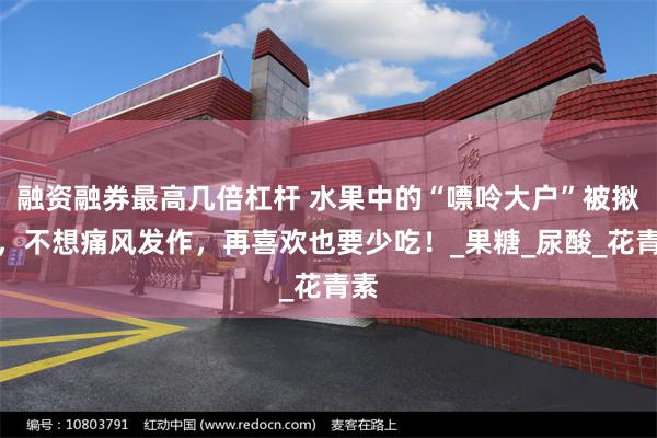 融资融券最高几倍杠杆 水果中的“嘌呤大户”被揪出，不想痛风发作，再喜欢也要少吃！_果糖_尿酸_花青素