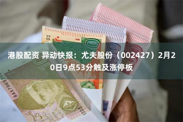港股配资 异动快报：尤夫股份（002427）2月20日9点53分触及涨停板