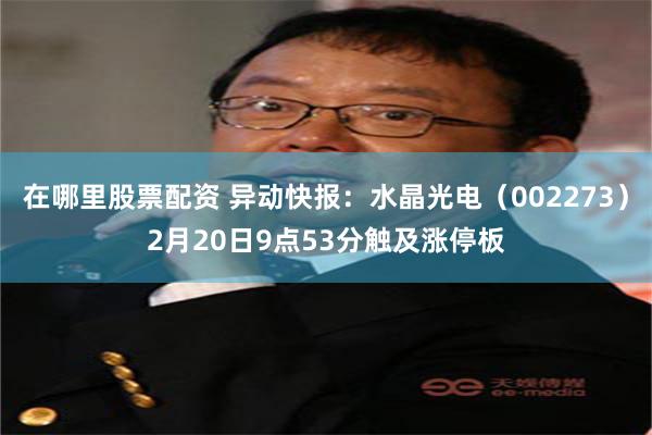 在哪里股票配资 异动快报：水晶光电（002273）2月20日9点53分触及涨停板