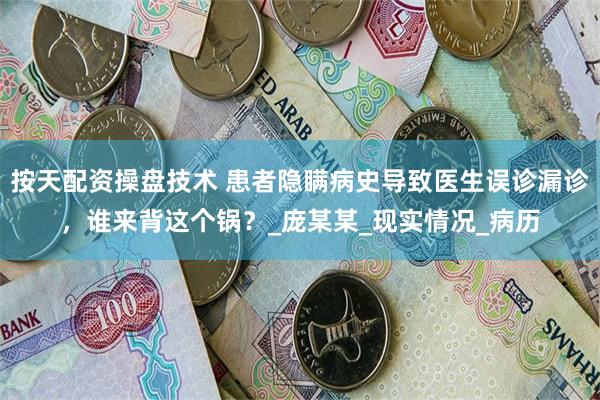 按天配资操盘技术 患者隐瞒病史导致医生误诊漏诊，谁来背这个锅？_庞某某_现实情况_病历