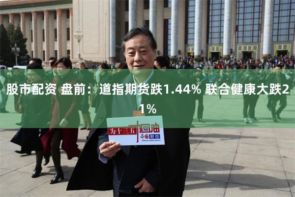 股市配资 盘前：道指期货跌1.44% 联合健康大跌21%