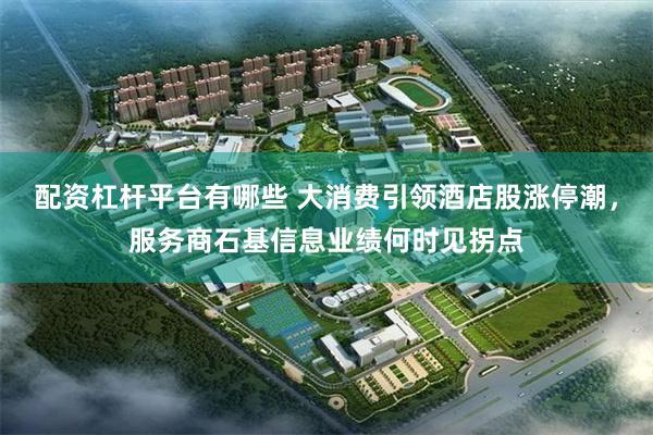 配资杠杆平台有哪些 大消费引领酒店股涨停潮，服务商石基信息业绩何时见拐点