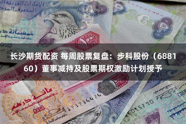 长沙期货配资 每周股票复盘：步科股份（688160）董事减持及股票期权激励计划授予