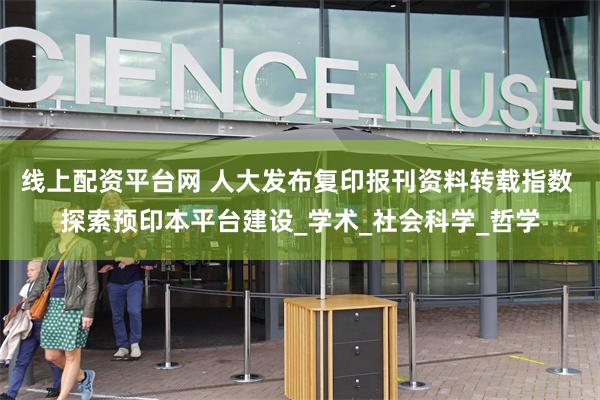 线上配资平台网 人大发布复印报刊资料转载指数 探索预印本平台建设_学术_社会科学_哲学