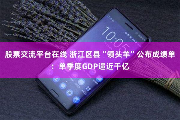 股票交流平台在线 浙江区县“领头羊”公布成绩单：单季度GDP逼近千亿