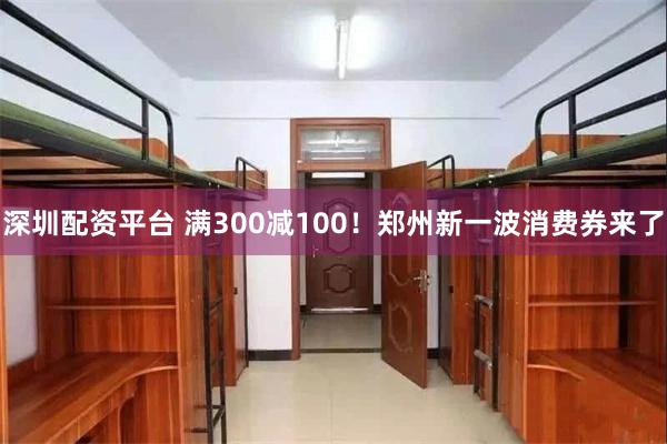 深圳配资平台 满300减100！郑州新一波消费券来了