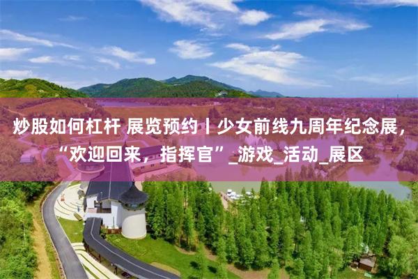 炒股如何杠杆 展览预约丨少女前线九周年纪念展，“欢迎回来，指挥官”_游戏_活动_展区
