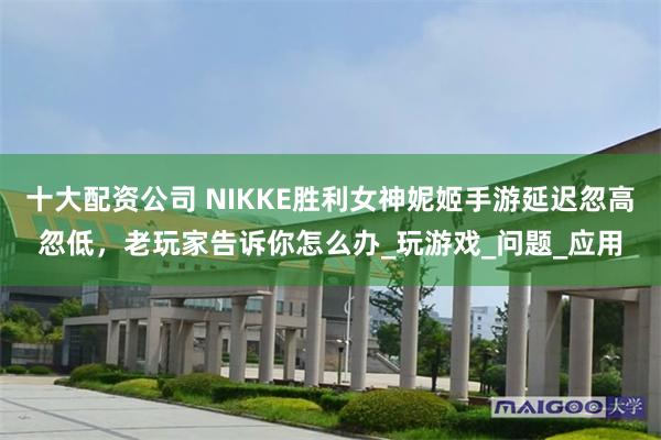 十大配资公司 NIKKE胜利女神妮姬手游延迟忽高忽低，老玩家告诉你怎么办_玩游戏_问题_应用