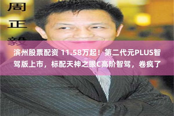 滨州股票配资 11.58万起！第二代元PLUS智驾版上市，标配天神之眼C高阶智驾，卷疯了