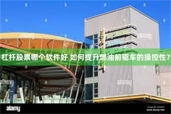 杠杆股票哪个软件好 如何提升燃油前驱车的操控性？