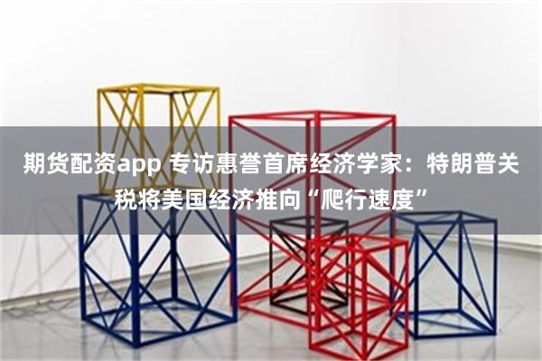 期货配资app 专访惠誉首席经济学家：特朗普关税将美国经济推向“爬行速度”