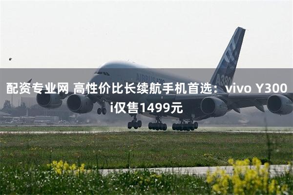 配资专业网 高性价比长续航手机首选：vivo Y300i仅售1499元