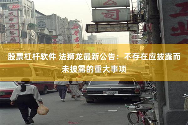 股票杠杆软件 法狮龙最新公告：不存在应披露而未披露的重大事项
