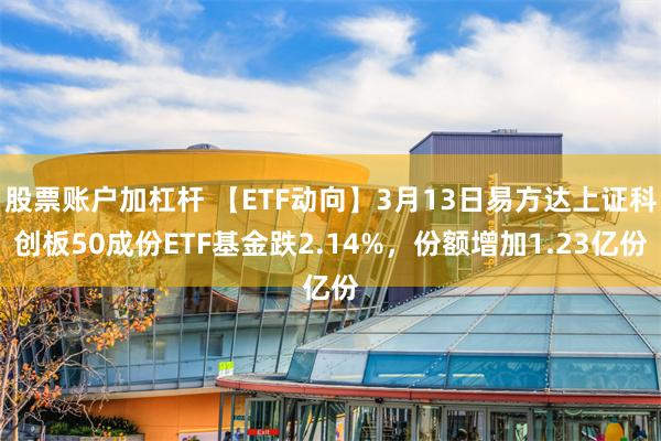 股票账户加杠杆 【ETF动向】3月13日易方达上证科创板50成份ETF基金跌2.14%，份额增加1.23亿份