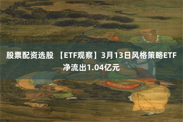 股票配资选股 【ETF观察】3月13日风格策略ETF净流出1.04亿元