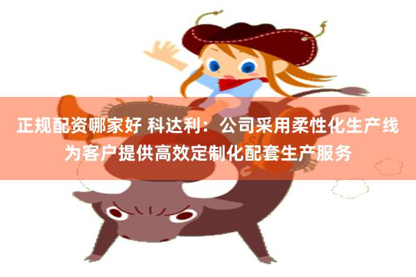 正规配资哪家好 科达利：公司采用柔性化生产线为客户提供高效定制化配套生产服务