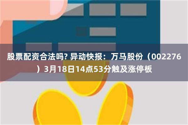 股票配资合法吗? 异动快报：万马股份（002276）3月18日14点53分触及涨停板