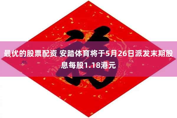 最优的股票配资 安踏体育将于5月26日派发末期股息每股1.18港元