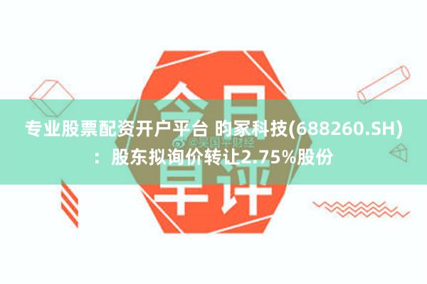 专业股票配资开户平台 昀冢科技(688260.SH)：股东拟询价转让2.75%股份