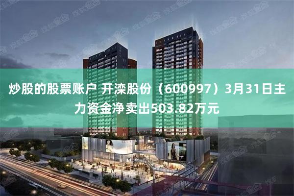 炒股的股票账户 开滦股份（600997）3月31日主力资金净卖出503.82万元