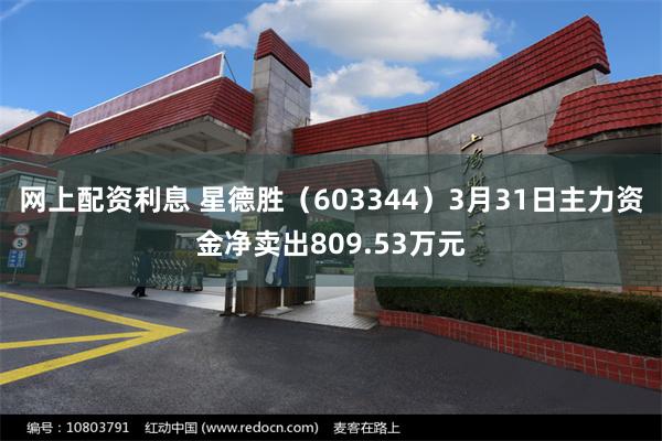 网上配资利息 星德胜（603344）3月31日主力资金净卖出809.53万元