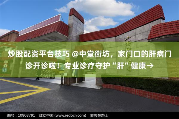 炒股配资平台技巧 @中堂街坊，家门口的肝病门诊开诊啦！专业诊疗守护“肝”健康→