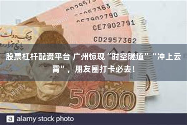 股票杠杆配资平台 广州惊现“时空隧道”“冲上云霄”，朋友圈打卡必去！