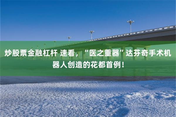 炒股票金融杠杆 速看，“医之重器”达芬奇手术机器人创造的花都首例！
