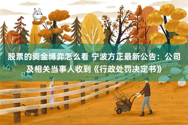 股票的资金博弈怎么看 宁波方正最新公告：公司及相关当事人收到《行政处罚决定书》