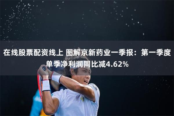 在线股票配资线上 图解京新药业一季报：第一季度单季净利润同比减4.62%