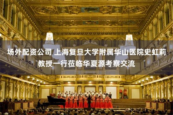 场外配资公司 上海复旦大学附属华山医院史虹莉教授一行莅临华夏源考察交流