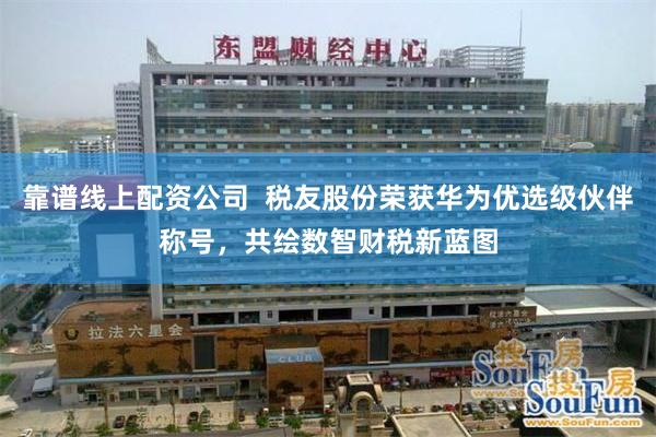 靠谱线上配资公司  税友股份荣获华为优选级伙伴称号，共绘数智财税新蓝图
