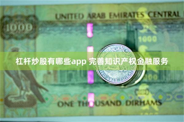 杠杆炒股有哪些app 完善知识产权金融服务