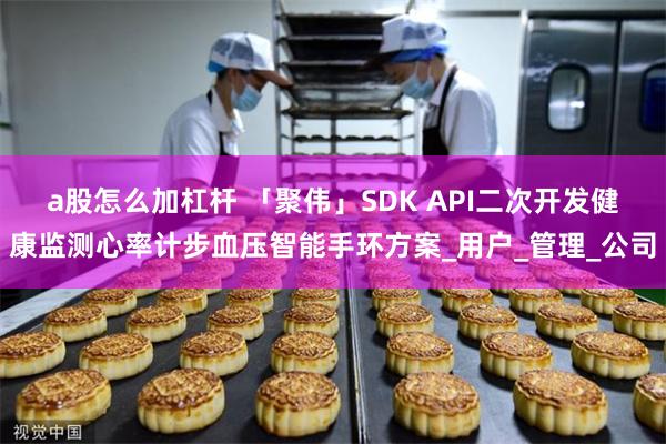 a股怎么加杠杆 「聚伟」SDK API二次开发健康监测心率计步血压智能手环方案_用户_管理_公司