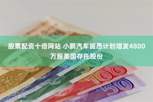 股票配资十倍网站 小鹏汽车据悉计划增发4800万股美国存托股份