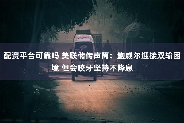 配资平台可靠吗 美联储传声筒：鲍威尔迎接双输困境 但会咬牙坚持不降息