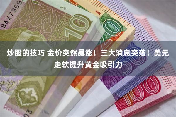 炒股的技巧 金价突然暴涨！三大消息突袭！美元走软提升黄金吸引力
